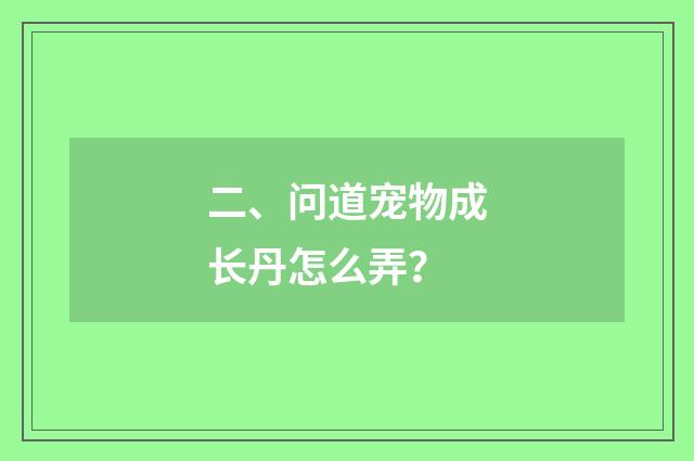 二、问道宠物成长丹怎么弄?