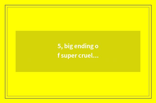 5, big ending of super cruel happy cat?