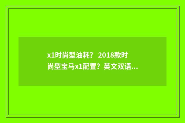 x1时尚型油耗？ 2018款时尚型宝马x1配置？英文双语对照