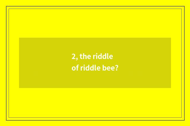 2, the riddle of riddle bee?