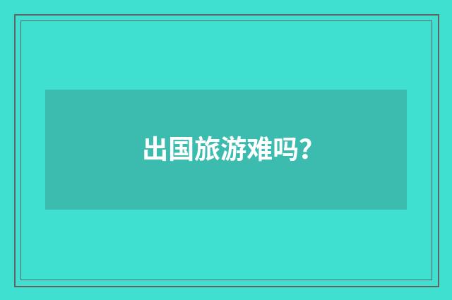 出国旅游难吗?