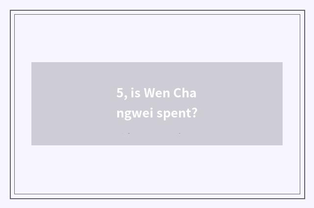 5, is Wen Changwei spent?