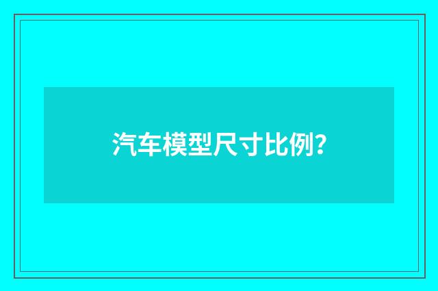 汽车模型尺寸比例？