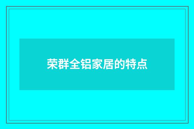 荣群全铝家居的特点