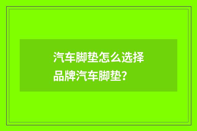 汽车脚垫怎么选择品牌汽车脚垫？