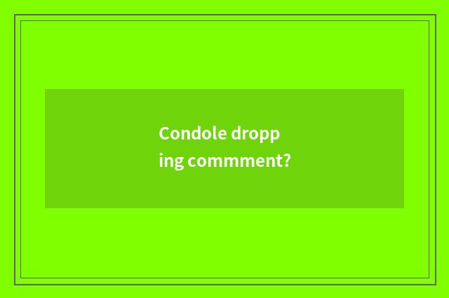 Condole dropping commment?
