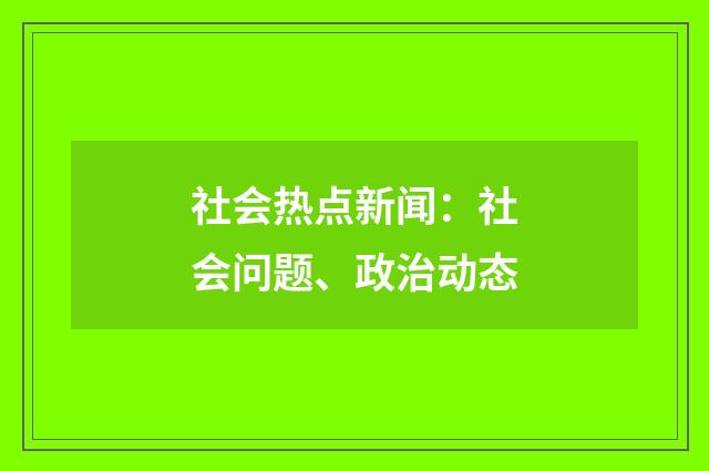 社会热点新闻:社会问题、政治动态