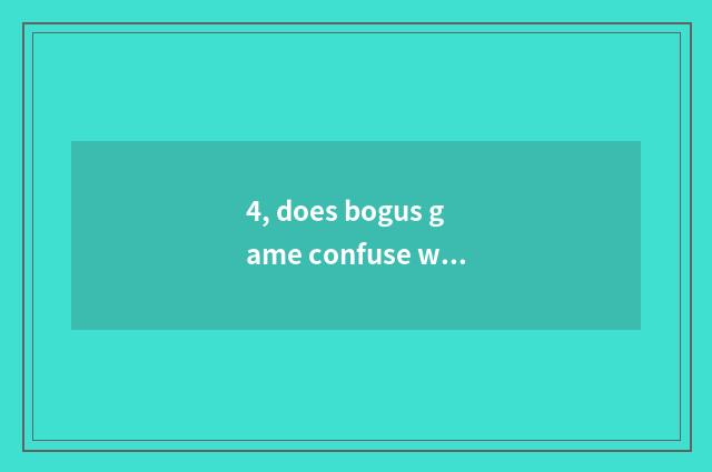 4, does bogus game confuse what meaning?