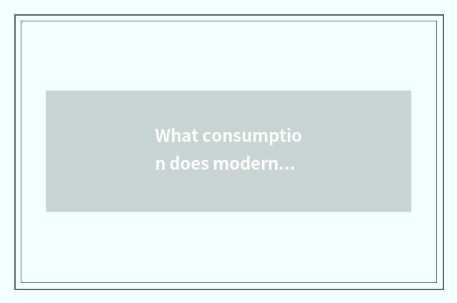 What consumption does modern life have?
