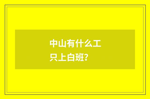 中山有什么工只上白班?