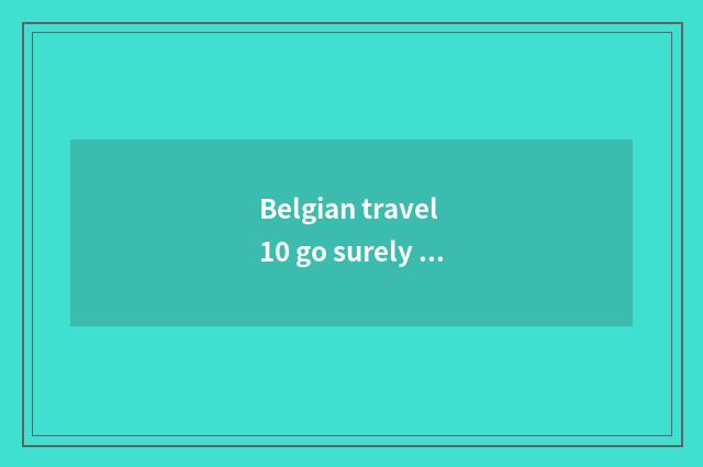Belgian travel 10 go surely greatly tourist attraction?