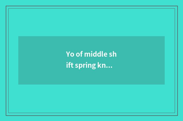 Yo of middle shift spring knowledge?