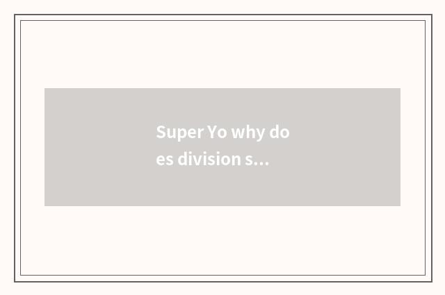 Super Yo why does division sign off?