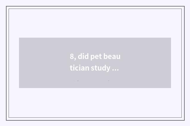 8, did pet beautician study A card wage tall?