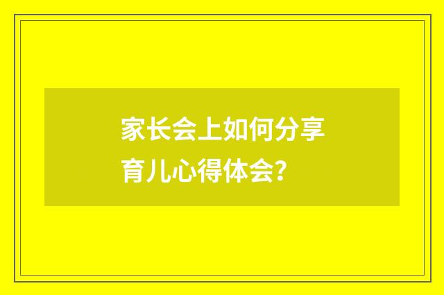 家长会上如何分享育儿心得体会？