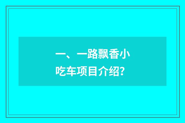 一、一路飘香小吃车项目介绍?