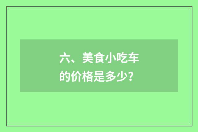 六、美食小吃车的价格是多少?