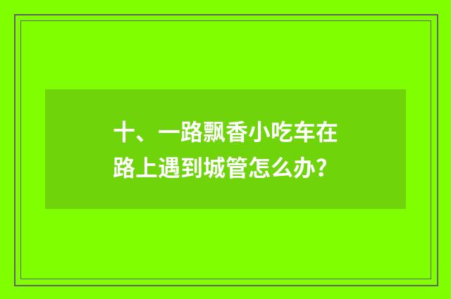 十、一路飘香小吃车在路上遇到城管怎么办?