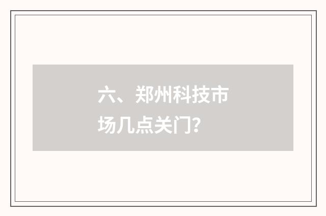 六、郑州科技市场几点关门?