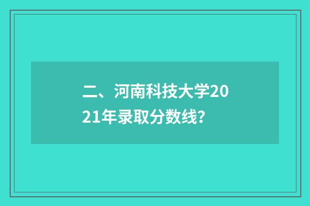 二、河南科技大学2021年录取分数线?