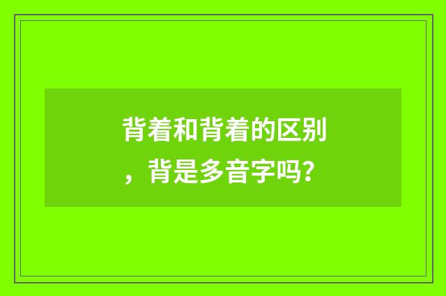 背着和背着的区别,背是多音字吗?