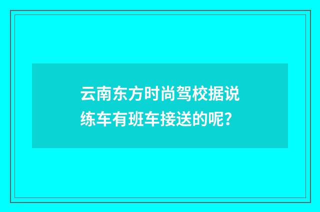 云南东方时尚驾校据说练车有班车接送的呢?