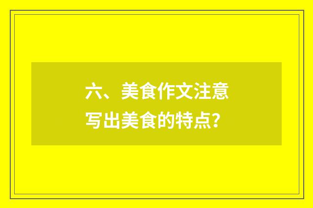 六、美食作文注意写出美食的特点?
