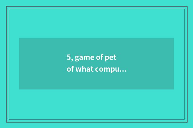 5, game of pet of what computer electron is there?
