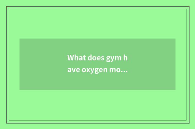 What does gym have oxygen motion to have?
