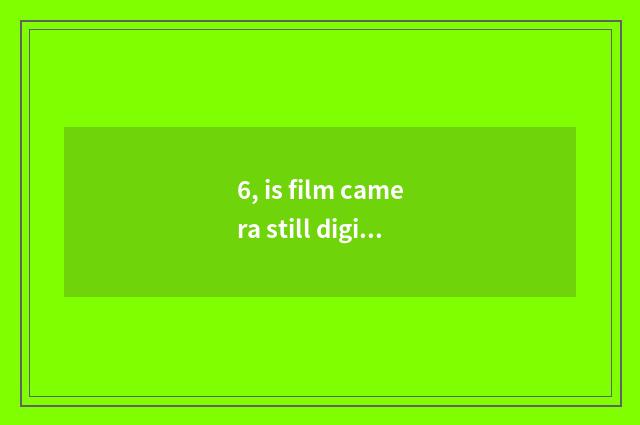 6, is film camera still digital camera very good?