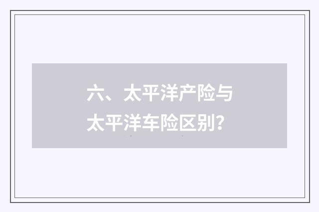 六、太平洋产险与太平洋车险区别？