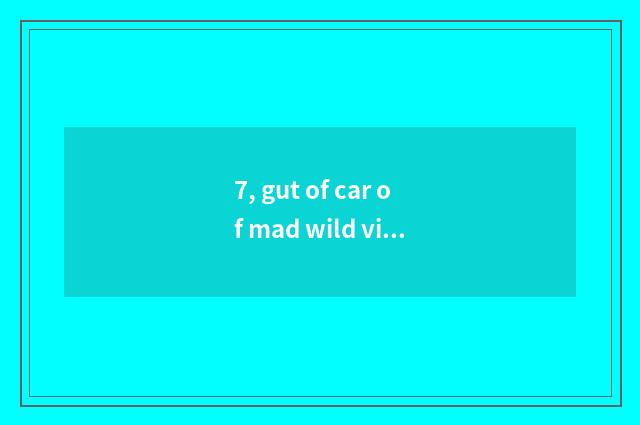 7, gut of car of mad wild violent wind?