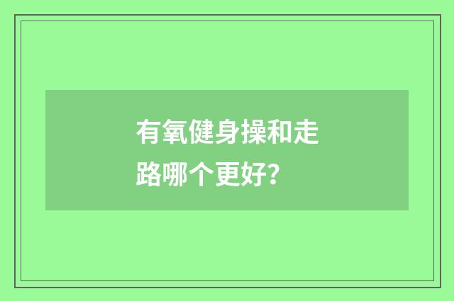 有氧健身操和走路哪个更好?