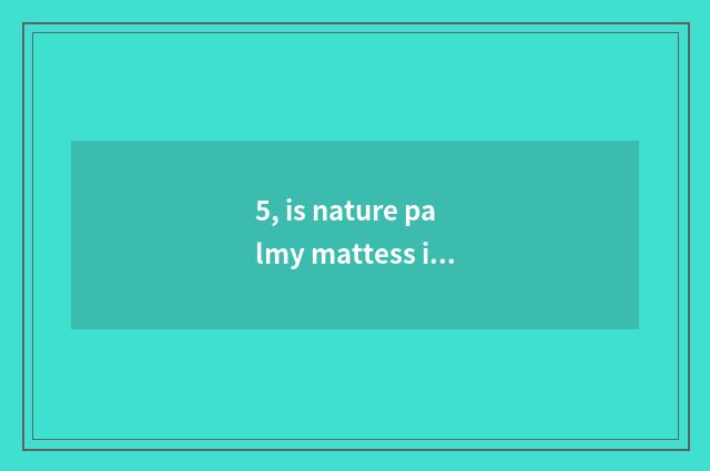 5, is nature palmy mattess is nature palmy mattess how?