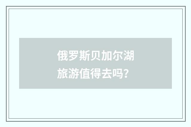俄罗斯贝加尔湖旅游值得去吗?