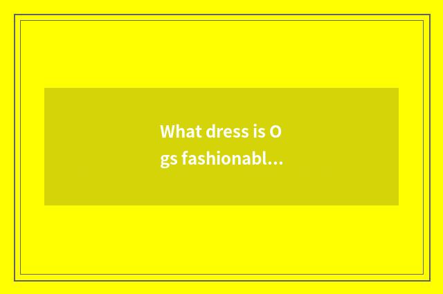 What dress is Ogs fashionable show?