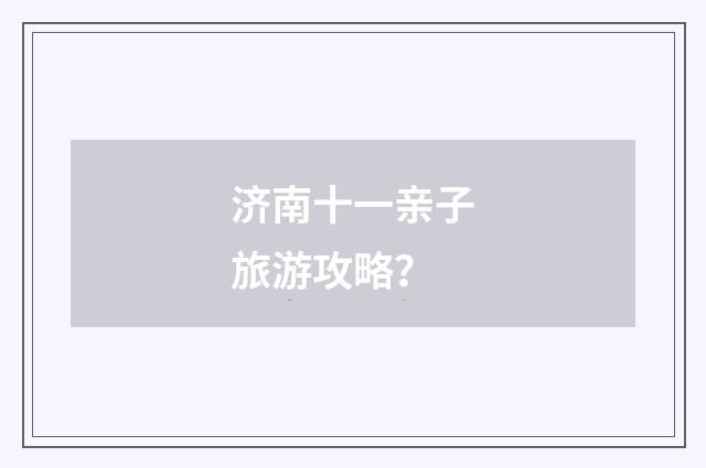 济南十一亲子旅游攻略?