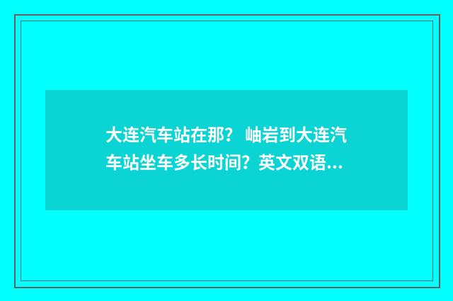 大连汽车站在那? 岫岩到大连汽车站坐车多长时间?英文双语对照