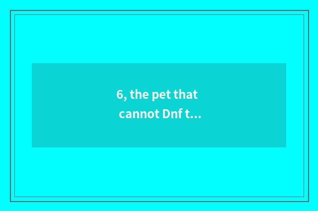 6, the pet that cannot Dnf trade?