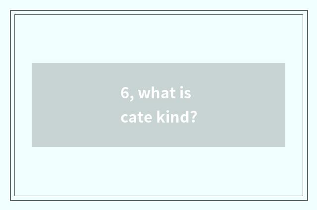 6, what is cate kind?