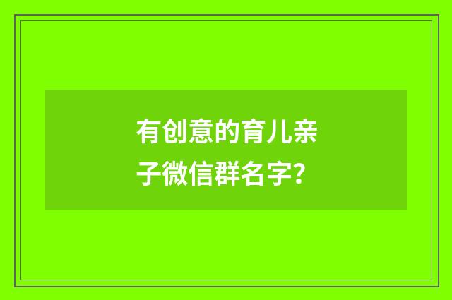 有创意的育儿亲子微信群名字?