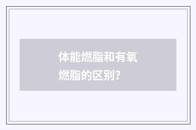 体能燃脂和有氧燃脂的区别?