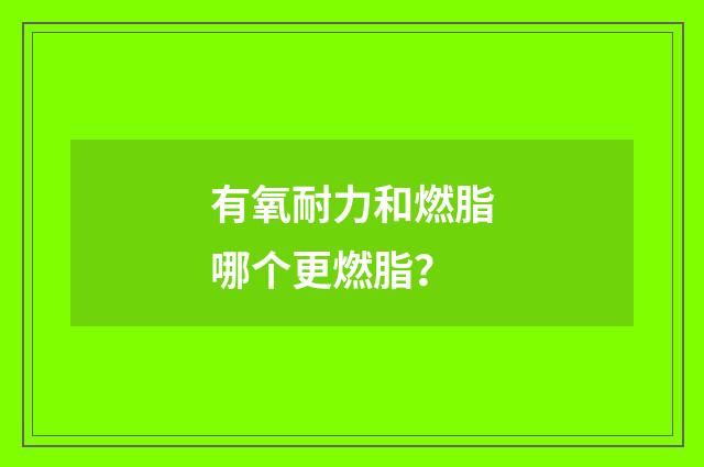 有氧耐力和燃脂哪个更燃脂?