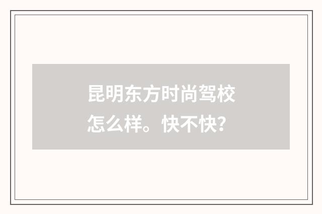 昆明东方时尚驾校怎么样。快不快？