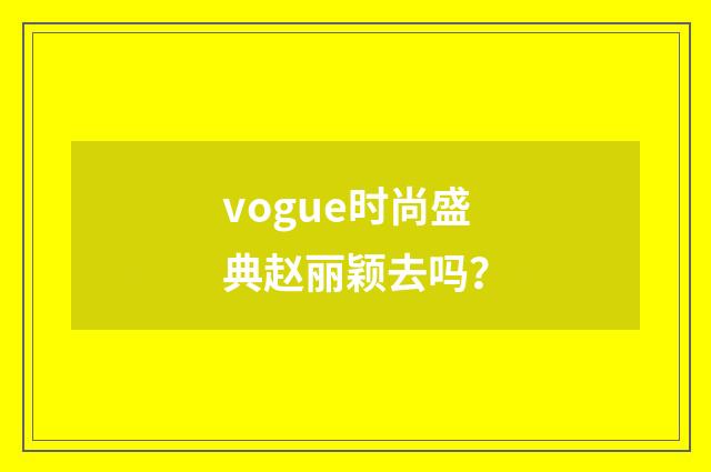 vogue时尚盛典赵丽颖去吗?