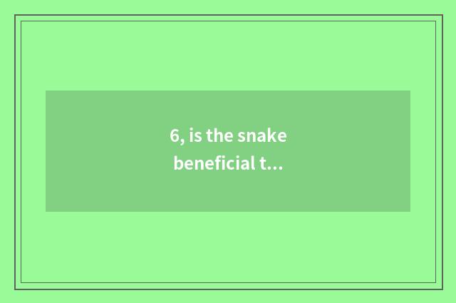 6, is the snake beneficial to our mankind and nature be still harmful?