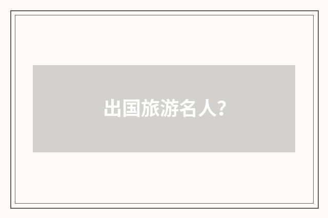 出国旅游名人?