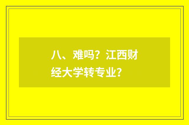八、难吗?江西财经大学转专业?