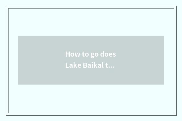 How to go does Lake Baikal travel? How many expenditure to need?