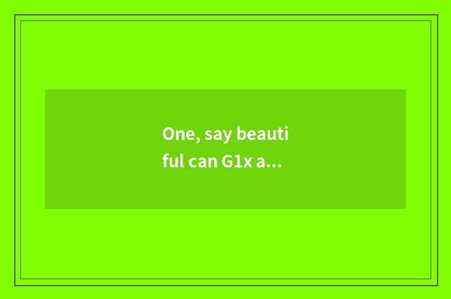 One, say beautiful can G1x and beautiful can G16 which better?